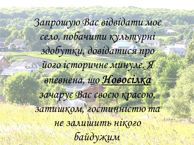 Запрошую Вас відвідати моє село, побачити культурні здобутки, довідатися про його історичне минуле. Я
